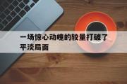 开云体育官方网站-一场惊心动魄的较量打破了平淡局面