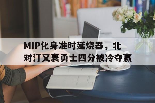 关于MIP化身准时延烧器，北对汀又襄勇士四分被冷夺赢的信息